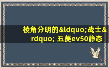 棱角分明的“战士” 五菱ev50静态展示